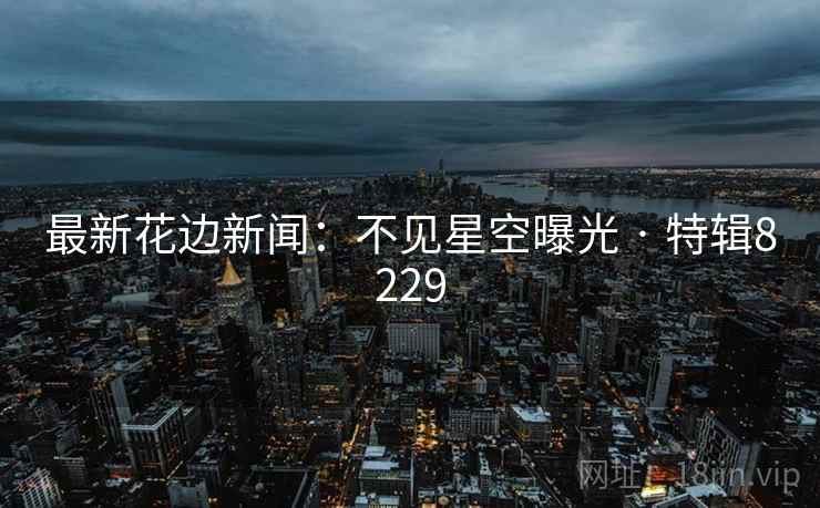 最新花边新闻：不见星空曝光 · 特辑8229