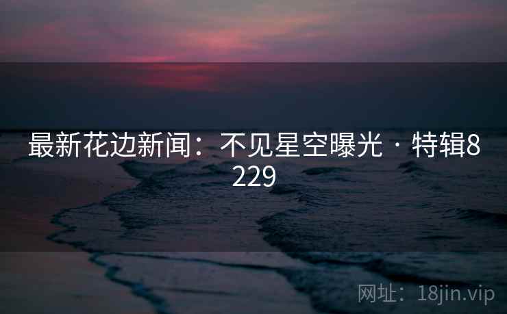 最新花边新闻：不见星空曝光 · 特辑8229