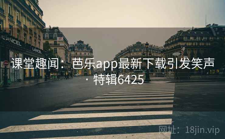 课堂趣闻：芭乐app最新下载引发笑声 · 特辑6425