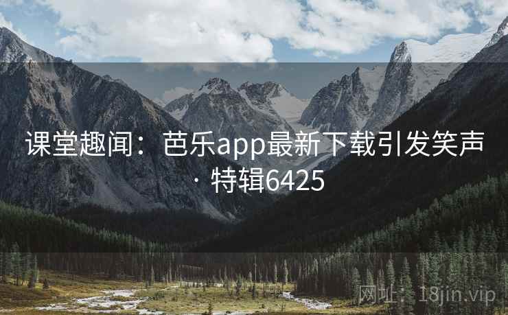 课堂趣闻：芭乐app最新下载引发笑声 · 特辑6425
