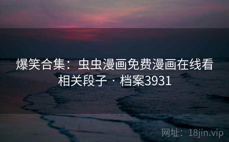 爆笑合集：虫虫漫画免费漫画在线看相关段子 · 档案3931
