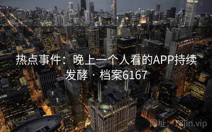 热点事件：晚上一个人看的APP持续发酵 · 档案6167