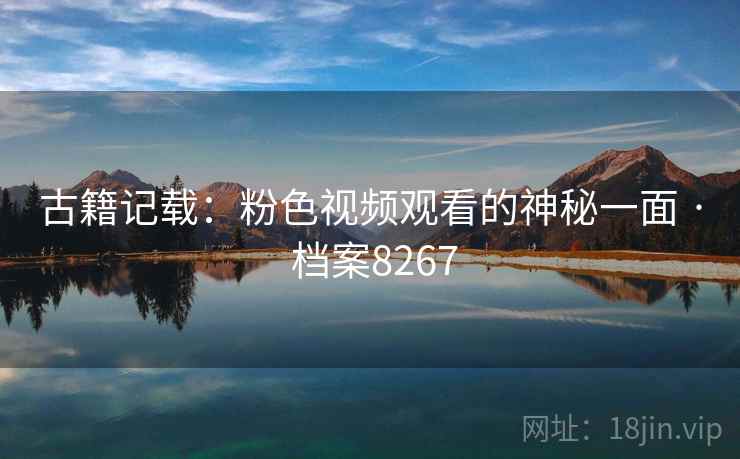 古籍记载：粉色视频观看的神秘一面 · 档案8267