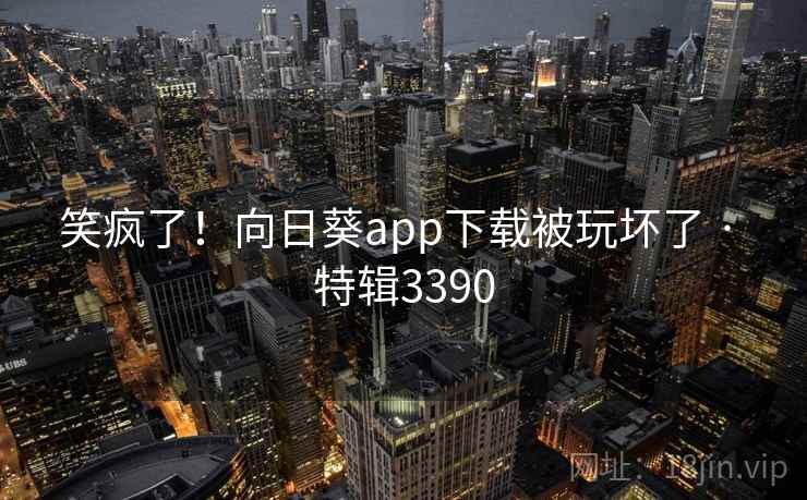 笑疯了！向日葵app下载被玩坏了 · 特辑3390