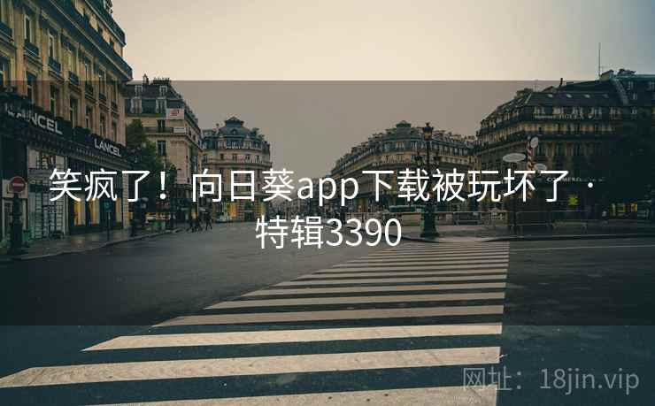 笑疯了！向日葵app下载被玩坏了 · 特辑3390