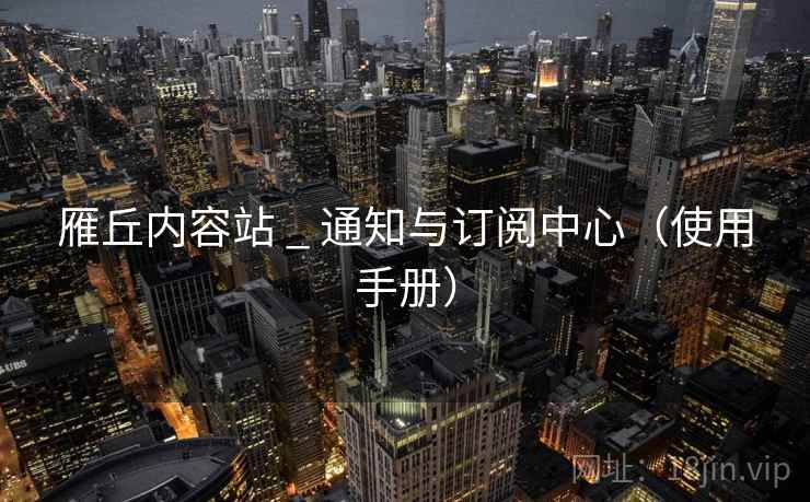 雁丘内容站 _ 通知与订阅中心（使用手册）