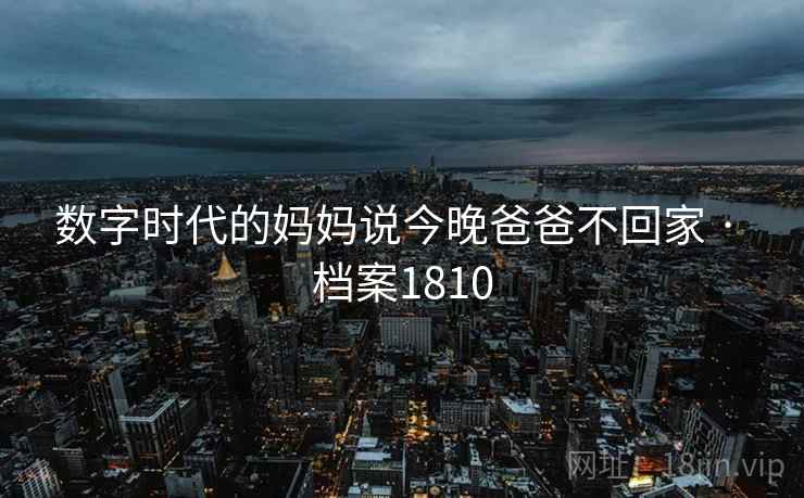数字时代的妈妈说今晚爸爸不回家 · 档案1810