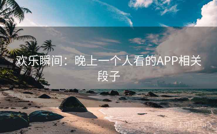 欢乐瞬间：晚上一个人看的APP相关段子