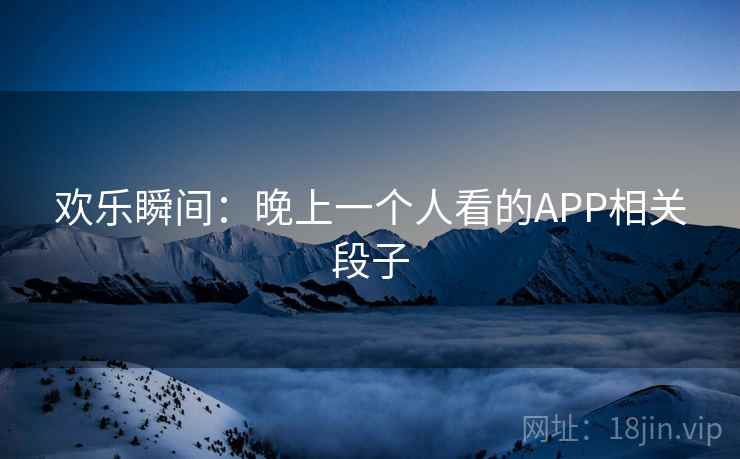 欢乐瞬间：晚上一个人看的APP相关段子