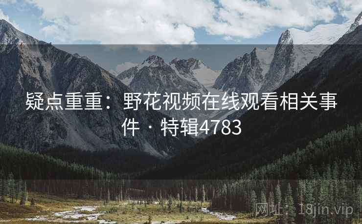 疑点重重：野花视频在线观看相关事件 · 特辑4783