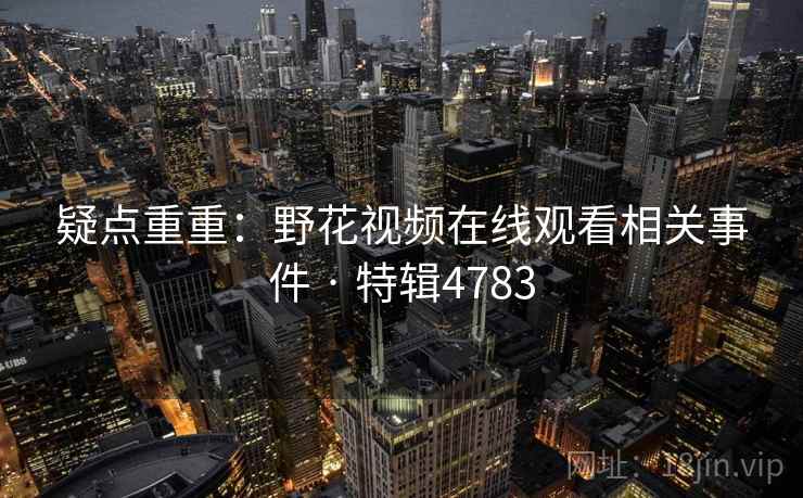疑点重重：野花视频在线观看相关事件 · 特辑4783