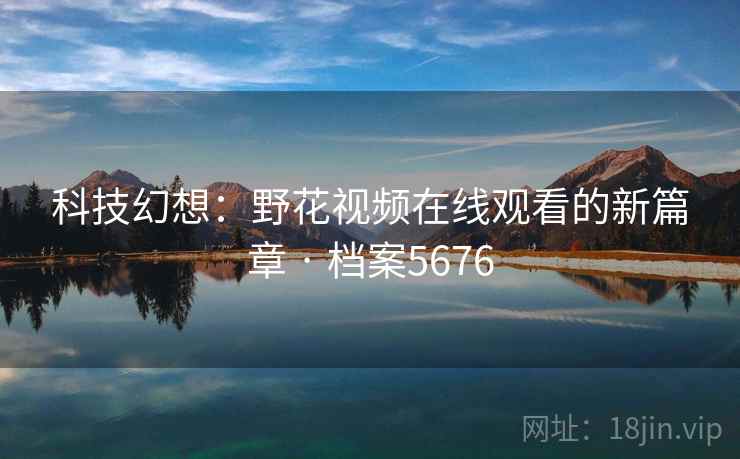 科技幻想：野花视频在线观看的新篇章 · 档案5676