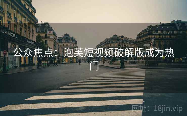 公众焦点：泡芙短视频破解版成为热门