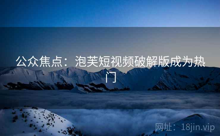 公众焦点：泡芙短视频破解版成为热门