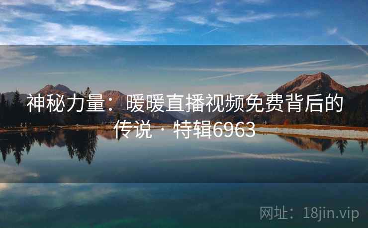 神秘力量：暖暖直播视频免费背后的传说 · 特辑6963