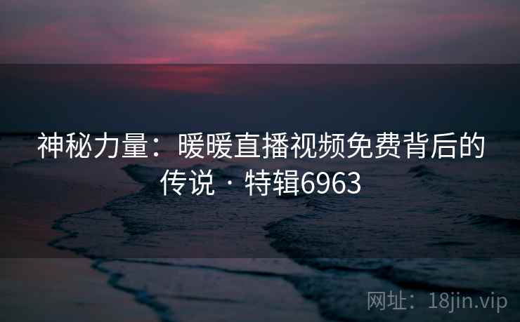 神秘力量：暖暖直播视频免费背后的传说 · 特辑6963