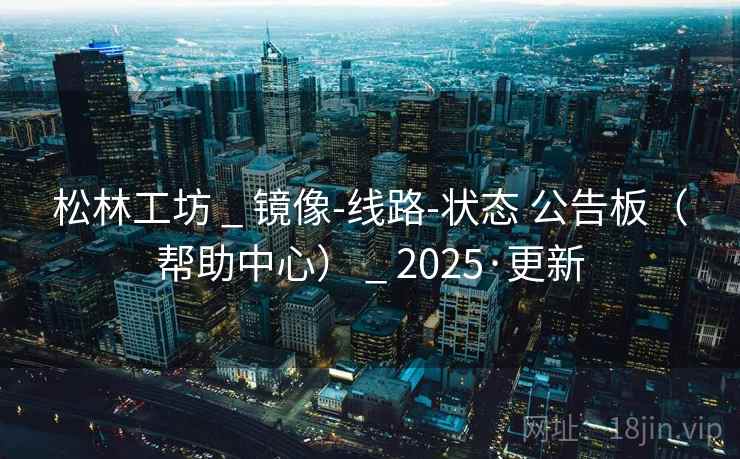 松林工坊 _ 镜像-线路-状态 公告板（帮助中心） _ 2025·更新