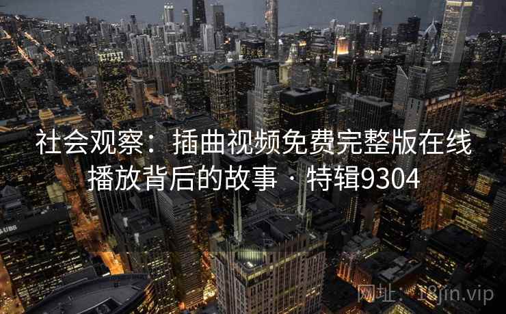 社会观察：插曲视频免费完整版在线播放背后的故事 · 特辑9304