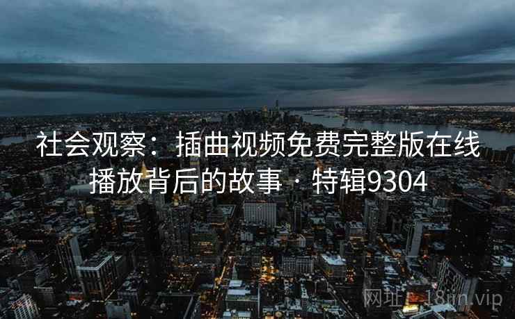社会观察：插曲视频免费完整版在线播放背后的故事 · 特辑9304