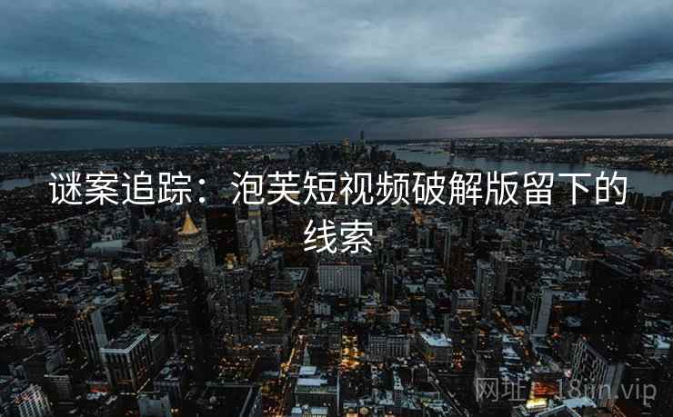 谜案追踪：泡芙短视频破解版留下的线索