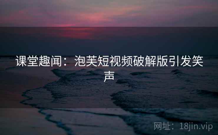 课堂趣闻：泡芙短视频破解版引发笑声