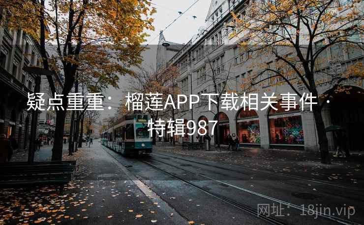 疑点重重：榴莲APP下载相关事件 · 特辑987
