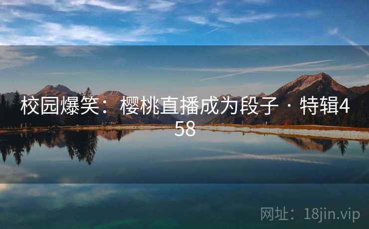 校园爆笑：樱桃直播成为段子 · 特辑458