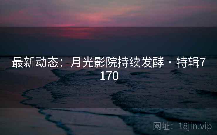 最新动态：月光影院持续发酵 · 特辑7170