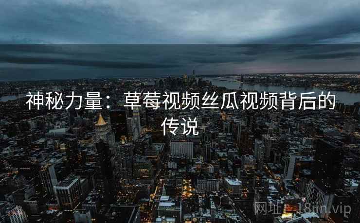 神秘力量：草莓视频丝瓜视频背后的传说