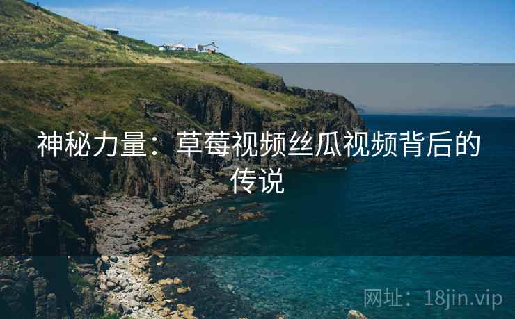 神秘力量：草莓视频丝瓜视频背后的传说