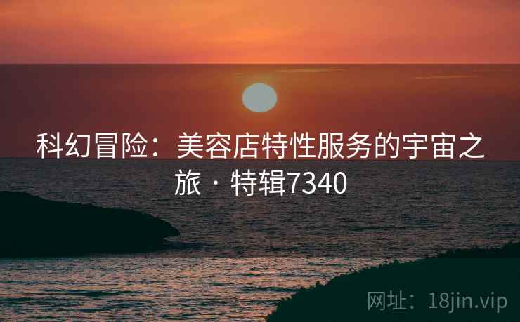 科幻冒险：美容店特性服务的宇宙之旅 · 特辑7340