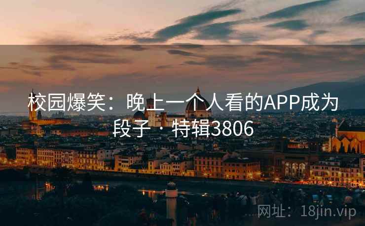 校园爆笑：晚上一个人看的APP成为段子 · 特辑3806