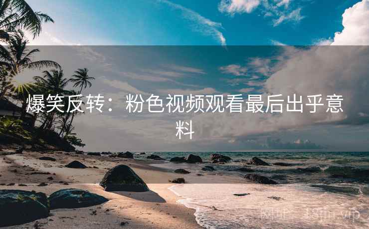 爆笑反转：粉色视频观看最后出乎意料