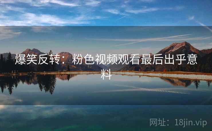 爆笑反转：粉色视频观看最后出乎意料