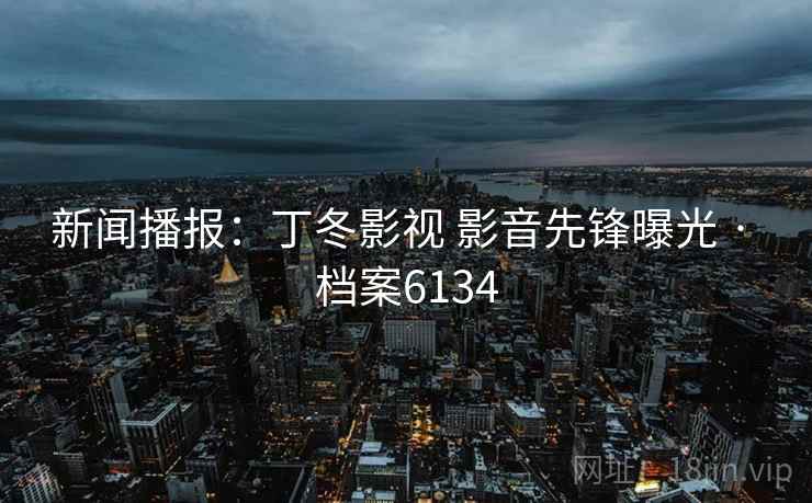 新闻播报：丁冬影视 影音先锋曝光 · 档案6134