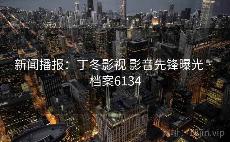 新闻播报：丁冬影视 影音先锋曝光 · 档案6134