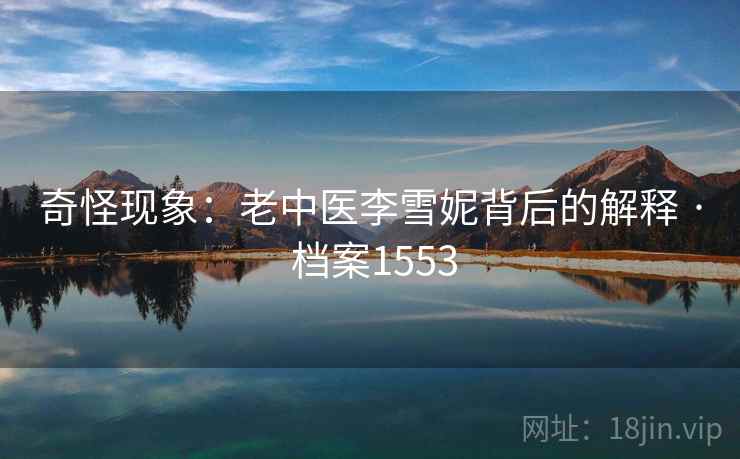 奇怪现象：老中医李雪妮背后的解释 · 档案1553
