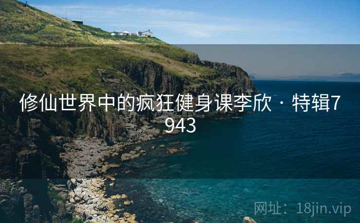 修仙世界中的疯狂健身课李欣 · 特辑7943
