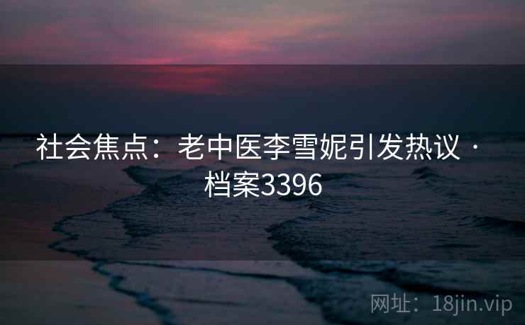 社会焦点：老中医李雪妮引发热议 · 档案3396