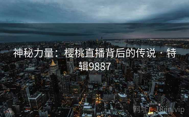 神秘力量：樱桃直播背后的传说 · 特辑9887