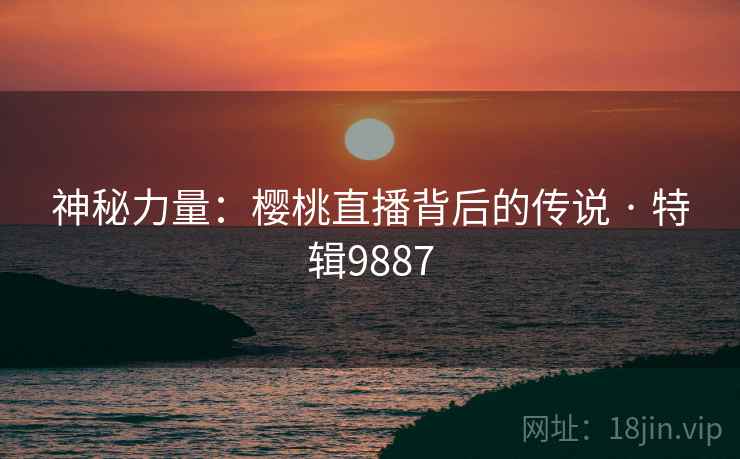 神秘力量：樱桃直播背后的传说 · 特辑9887
