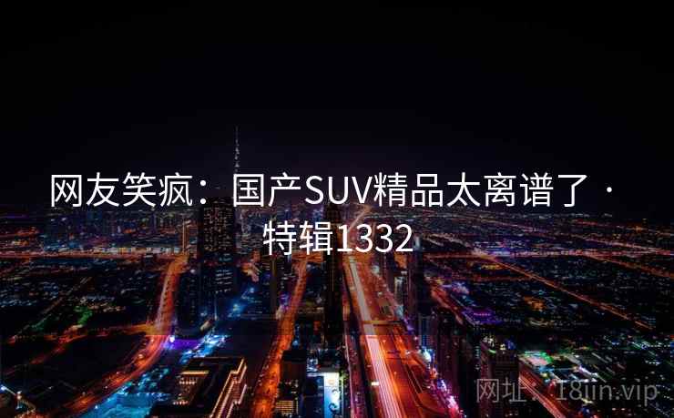 网友笑疯:国产SUV精品太离谱了 · 特辑1332 网友笑疯:国产SUV精品太离谱了 · 特辑1332