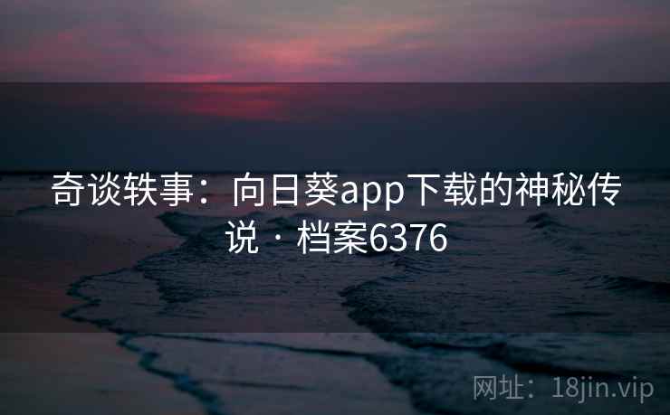 奇谈轶事：向日葵app下载的神秘传说 · 档案6376