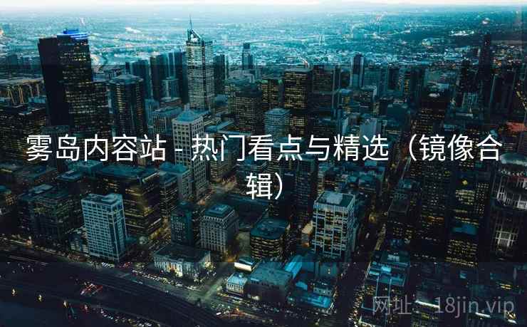 雾岛内容站 - 热门看点与精选(镜像合辑) 雾岛内容站 - 热门看点与精选(镜像合辑)