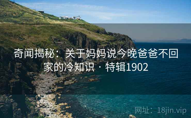 奇闻揭秘:关于妈妈说今晚爸爸不回家的冷知识 · 特辑1902 奇闻揭秘:关于妈妈说今晚爸爸不回家的冷知识 · 特辑1902