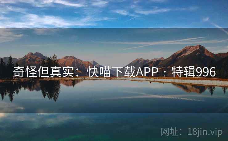 奇怪但真实:快喵下载APP · 特辑996 奇怪但真实:快喵下载APP · 特辑996