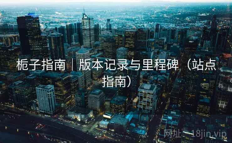 栀子指南|版本记录与里程碑(站点指南) 栀子指南|版本记录与里程碑(站点指南)