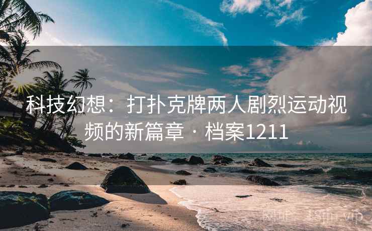 科技幻想：打扑克牌两人剧烈运动视频的新篇章 · 档案1211