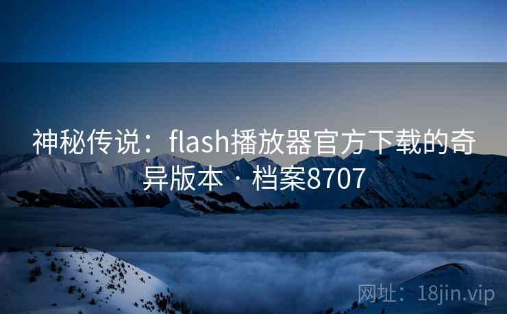 神秘传说：flash播放器官方下载的奇异版本 · 档案8707