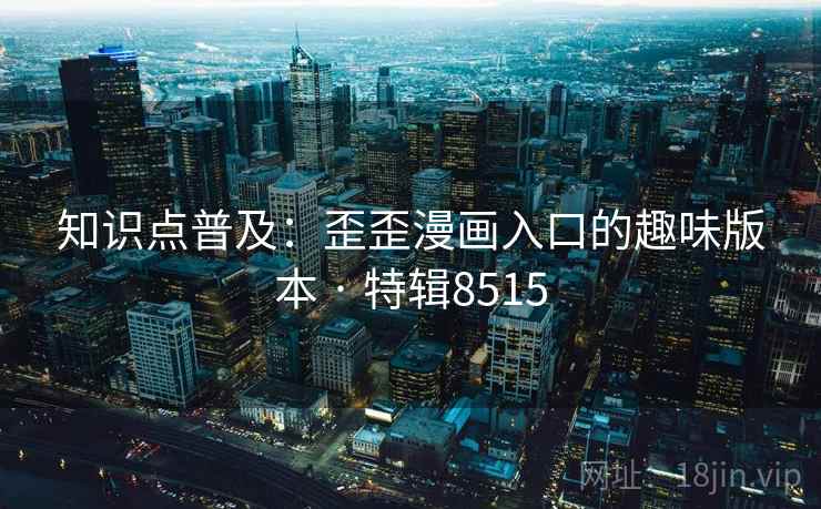 知识点普及:歪歪漫画入口的趣味版本 · 特辑8515 知识点普及:歪歪漫画入口的趣味版本 · 特辑8515